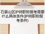 石景山区护师职称报考需要什么具体条件(护师职称报考条件)