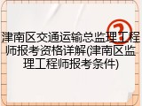 津南区交通运输总监理工程师报考资格详解(津南区监理工程师报考条件)