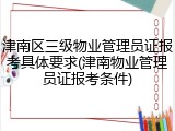 津南区三级物业管理员证报考具体要求(津南物业管理员证报考条件)