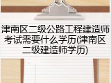 津南区二级公路工程建造师考试需要什么学历(津南区二级建造师学历)