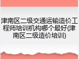 津南区二级交通运输造价工程师培训机构哪个最好(津南区二级造价培训)