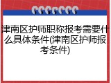 津南区护师职称报考需要什么具体条件(津南区护师报考条件)