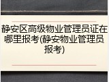 静安区高级物业管理员证在哪里报考(静安物业管理员报考)