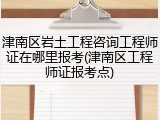 津南区岩土工程咨询工程师证在哪里报考(津南区工程师证报考点)