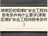 津南区初级煤矿安全工程师报考条件有什么要求(津南区煤矿安全工程师报考条件)
