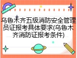 乌鲁木齐五级消防安全管理员证报考具体要求(乌鲁木齐消防证报考条件)