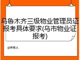 乌鲁木齐三级物业管理员证报考具体要求(乌市物业证报考)