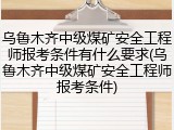 乌鲁木齐中级煤矿安全工程师报考条件有什么要求(乌鲁木齐中级煤矿安全工程师报考条件)