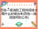 百色一级消防工程师成绩大概什么时候出来(百色一消成绩何时公布)