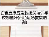 百色五级应急救援员培训学校哪里好(百色应急救援培训)