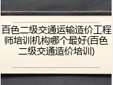 百色二级交通运输造价工程师培训机构哪个最好(百色二级交通造价培训)