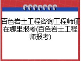 百色岩土工程咨询工程师证在哪里报考(百色岩土工程师报考)