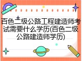 百色二级公路工程建造师考试需要什么学历(百色二级公路建造师学历)