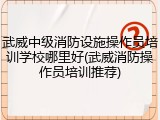 武威中级消防设施操作员培训学校哪里好(武威消防操作员培训推荐)