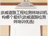 武威道路工程检测师培训机构哪个最好(武威道路检测师培训优选)