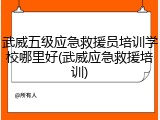 武威五级应急救援员培训学校哪里好(武威应急救援培训)