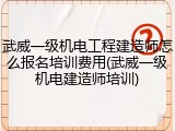 武威一级机电工程建造师怎么报名培训费用(武威一级机电建造师培训)