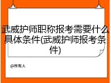 武威护师职称报考需要什么具体条件(武威护师报考条件)