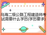 乌海二级公路工程建造师考试需要什么学历(学历要求)
