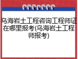 乌海岩土工程咨询工程师证在哪里报考(乌海岩土工程师报考)