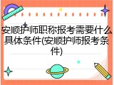 安顺护师职称报考需要什么具体条件(安顺护师报考条件)