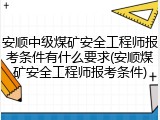 安顺中级煤矿安全工程师报考条件有什么要求(安顺煤矿安全工程师报考条件)
