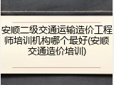 安顺二级交通运输造价工程师培训机构哪个最好(安顺交通造价培训)