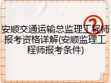 安顺交通运输总监理工程师报考资格详解(安顺监理工程师报考条件)