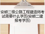 安顺二级公路工程建造师考试需要什么学历(安顺二建报考学历)