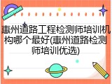 惠州道路工程检测师培训机构哪个最好(惠州道路检测师培训优选)
