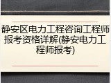 静安区电力工程咨询工程师报考资格详解(静安电力工程师报考)