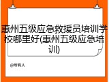 惠州五级应急救援员培训学校哪里好(惠州五级应急培训)