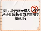 惠州执业药师大概多少学费好就业吗(执业药师惠州学费就业)