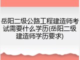 岳阳二级公路工程建造师考试需要什么学历(岳阳二级建造师学历要求)