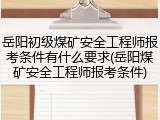 岳阳初级煤矿安全工程师报考条件有什么要求(岳阳煤矿安全工程师报考条件)