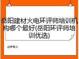 岳阳建材火电环评师培训机构哪个最好(岳阳环评师培训优选)