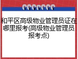 和平区高级物业管理员证在哪里报考(高级物业管理员报考点)