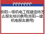 岳阳一级机电工程建造师怎么报名培训费用(岳阳一建机电报名费用)