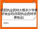 岳阳执业药师大概多少学费好就业吗(岳阳执业药师学费就业)