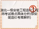 湖北一级安装工程造价工程师考试难点具体分析(鄂安装造价考难解析)