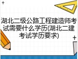 湖北二级公路工程建造师考试需要什么学历(湖北二建考试学历要求)