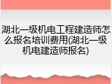 湖北一级机电工程建造师怎么报名培训费用(湖北一级机电建造师报名)