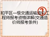 和平区一级交通运输造价工程师报考资格详解(交通造价师报考条件)