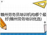 赣州劳务员培训机构哪个最好(赣州劳务培训优选)