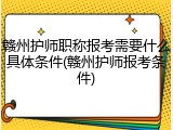 赣州护师职称报考需要什么具体条件(赣州护师报考条件)