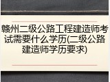 赣州二级公路工程建造师考试需要什么学历(二级公路建造师学历要求)