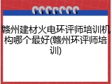 赣州建材火电环评师培训机构哪个最好(赣州环评师培训)