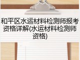 和平区水运材料检测师报考资格详解(水运材料检测师资格)