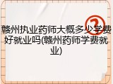 赣州执业药师大概多少学费好就业吗(赣州药师学费就业)