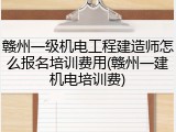 赣州一级机电工程建造师怎么报名培训费用(赣州一建机电培训费)